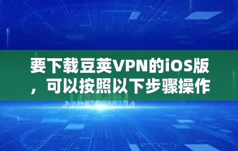 要下载豆荚VPN的iOS版,可以按照以下步骤操作 要下载豆荚VPN的iOS版,可以按照以下步骤操作