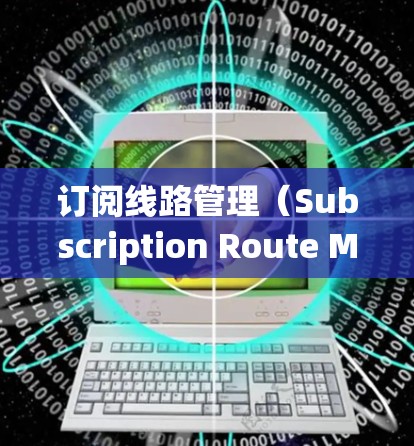 订阅线路管理（Subscription Route Management）是一个涉及多个方面的系统，旨在有效地管理用户订阅的路由设置，以确保服务的正常运作和用户体验。以下是对订阅线路管理的详细分析