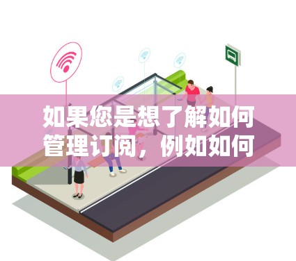 如果您是想了解如何管理订阅,例如如何管理多个订阅、优化订阅成本或自动化订阅流程等,通常可以使用一些订阅管理工具或平台。以下是一些常见的订阅管理方法和工具 如果您是想了解如何管理订阅,例如如何管理多个订阅、优化订阅成本或自动化订阅流程等,通常可以使用一些订阅管理工具或平台。以下是一些常见的订阅管理方法和工具