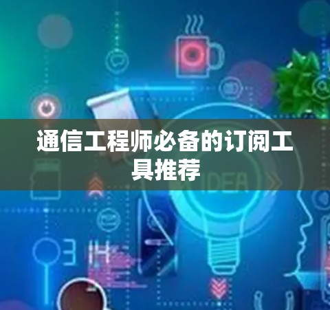 通信工程师必备的订阅工具推荐 通信工程师必备的订阅工具推荐