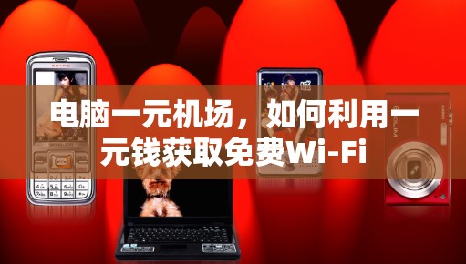 电脑一元机场,如何利用一元钱获取免费Wi-Fi 电脑一元机场,如何利用一元钱获取免费Wi-Fi