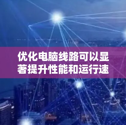优化电脑线路可以显著提升性能和运行速度，以下是逐步指南