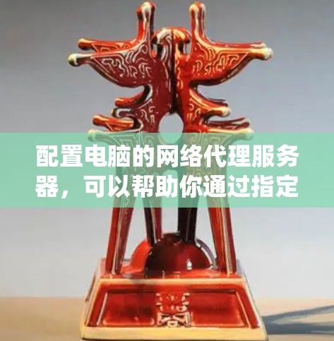 配置电脑的网络代理服务器，可以帮助你通过指定的代理服务器访问互联网。以下是常见的操作步骤，假设你使用的是Windows系统