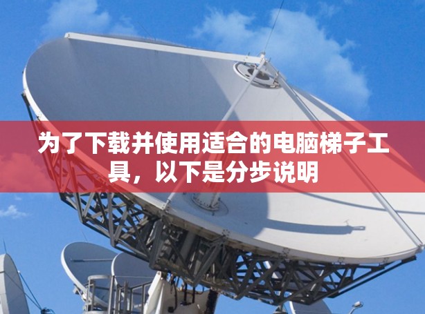 为了下载并使用适合的电脑梯子工具,以下是分步说明 为了下载并使用适合的电脑梯子工具,以下是分步说明