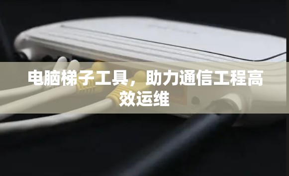 电脑梯子工具,助力通信工程高效运维 电脑梯子工具,助力通信工程高效运维