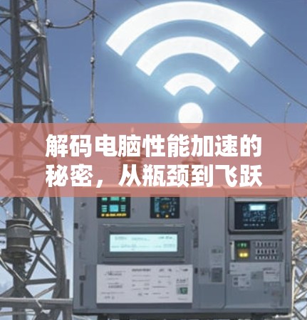 解码电脑性能加速的秘密,从瓶颈到飞跃的全场景解决方案 解码电脑性能加速的秘密,从瓶颈到飞跃的全场景解决方案
