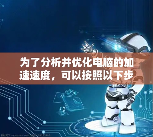 为了分析并优化电脑的加速速度，可以按照以下步骤进行检查和优化