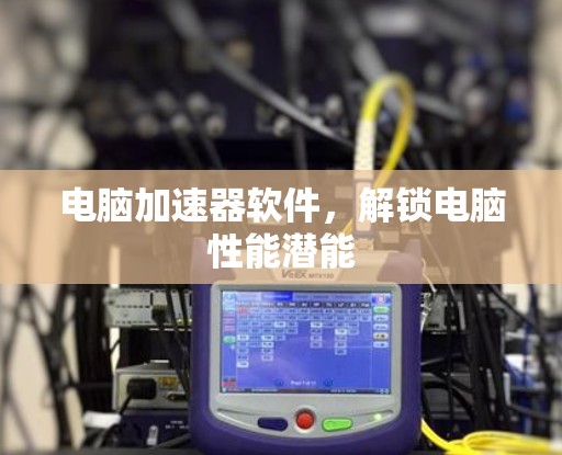 电脑加速器软件,解锁电脑性能潜能 电脑加速器软件,解锁电脑性能潜能