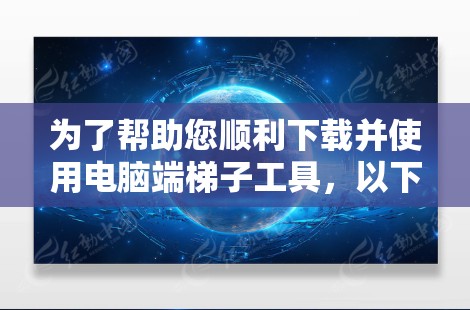 为了帮助您顺利下载并使用电脑端梯子工具，以下是详细的步骤指南
