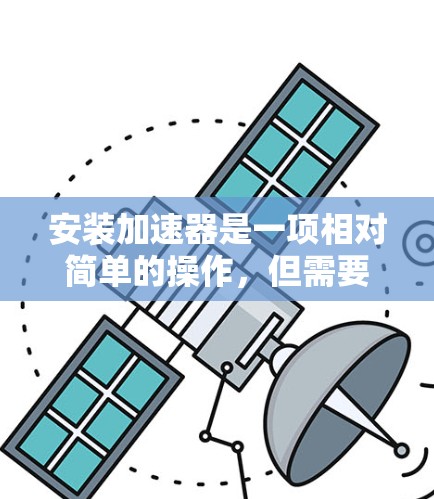 安装加速器是一项相对简单的操作,但需要仔细遵循步骤以确保安全和成功。以下是详细的安装流程和注意事项 安装加速器是一项相对简单的操作,但需要仔细遵循步骤以确保安全和成功。以下是详细的安装流程和注意事项