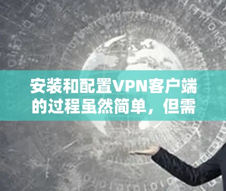 安装和配置VPN客户端的过程虽然简单,但需要仔细完成每一步以确保成功连接。以下是分步骤的详细指南 安装和配置VPN客户端的过程虽然简单,但需要仔细完成每一步以确保成功连接。以下是分步骤的详细指南