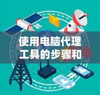 使用电脑代理工具的步骤和注意事项 使用电脑代理工具的步骤和注意事项