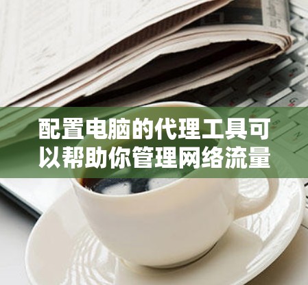 配置电脑的代理工具可以帮助你管理网络流量,提供隐私保护和安全性。以下是详细的步骤指南 配置电脑的代理工具可以帮助你管理网络流量,提供隐私保护和安全性。以下是详细的步骤指南