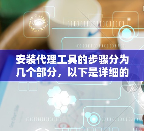 安装代理工具的步骤分为几个部分,以下是详细的中文教程 安装代理工具的步骤分为几个部分,以下是详细的中文教程