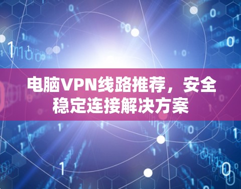 电脑VPN线路推荐,安全稳定连接解决方案 电脑VPN线路推荐,安全稳定连接解决方案