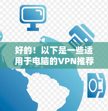 好的!以下是一些适用于电脑的VPN推荐排名,根据隐私保护、速度、服务器覆盖等因素进行了整理。需要注意的是,VPN的选择因人而异,具体取决于你的使用场景和需求 好的!以下是一些适用于电脑的VPN推荐排名,根据隐私保护、速度、服务器覆盖等因素进行了整理。需要注意的是,VPN的选择因人而异,具体取决于你的使用场景和需求