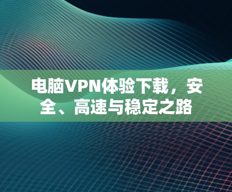 电脑VPN体验下载,安全、高速与稳定之路 电脑VPN体验下载,安全、高速与稳定之路