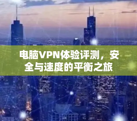 电脑VPN体验评测,安全与速度的平衡之旅 电脑VPN体验评测,安全与速度的平衡之旅