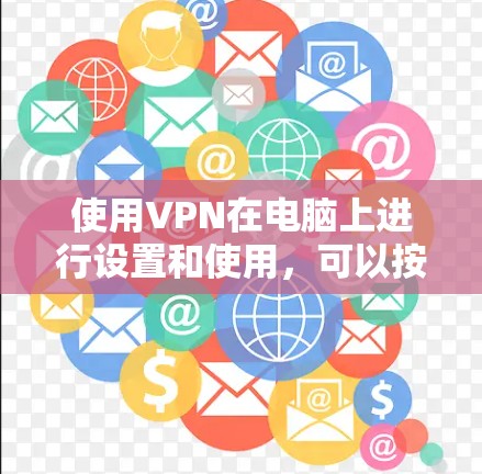 使用VPN在电脑上进行设置和使用,可以按照以下步骤进行 使用VPN在电脑上进行设置和使用,可以按照以下步骤进行