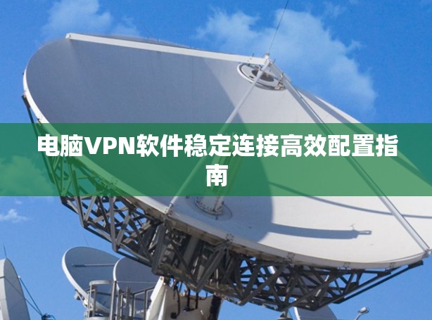 电脑VPN软件稳定连接高效配置指南 电脑VPN软件稳定连接高效配置指南