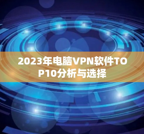 2023年电脑VPN软件TOP10分析与选择 2023年电脑VPN软件TOP10分析与选择