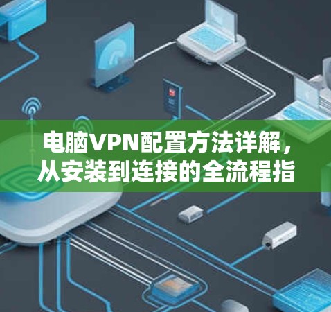 电脑VPN配置方法详解,从安装到连接的全流程指南 电脑VPN配置方法详解,从安装到连接的全流程指南