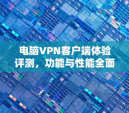 电脑VPN客户端体验评测,功能与性能全面解析 电脑VPN客户端体验评测,功能与性能全面解析