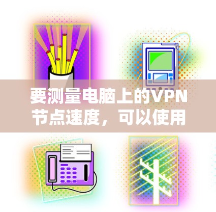 要测量电脑上的VPN节点速度，可以使用以下方法