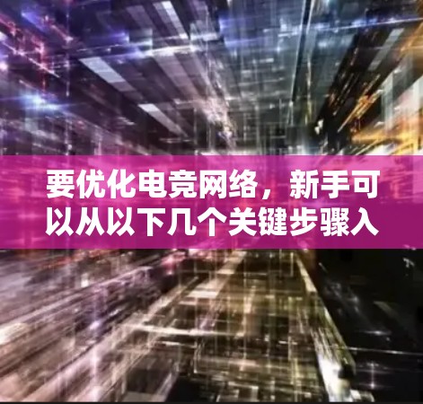 要优化电竞网络，新手可以从以下几个关键步骤入手
