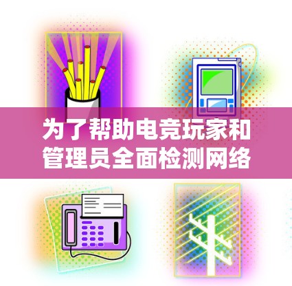 为了帮助电竞玩家和管理员全面检测网络问题,以下是推荐的电竞网络检测工具及其功能说明 为了帮助电竞玩家和管理员全面检测网络问题,以下是推荐的电竞网络检测工具及其功能说明