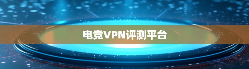 电竞VPN评测平台 电竞VPN评测平台