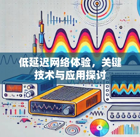 低延迟网络体验,关键技术与应用探讨 低延迟网络体验,关键技术与应用探讨