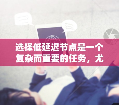 选择低延迟节点是一个复杂而重要的任务,尤其在分布式系统中。以下是对该问题的系统化总结和建议 选择低延迟节点是一个复杂而重要的任务,尤其在分布式系统中。以下是对该问题的系统化总结和建议