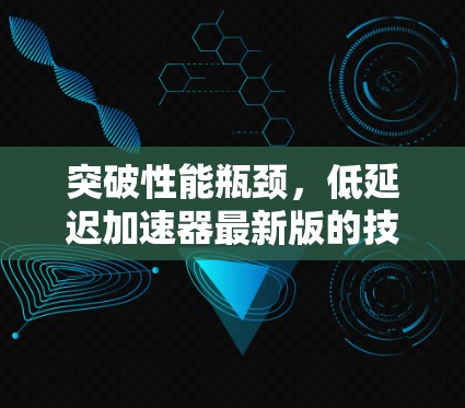 突破性能瓶颈,低延迟加速器最新版的技术革新 突破性能瓶颈,低延迟加速器最新版的技术革新