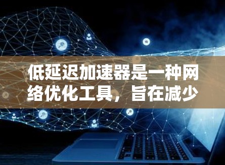 低延迟加速器是一种网络优化工具，旨在减少数据传输的延迟，提高网络连接的速度和稳定性。以下是一些常见的低延迟加速器工具和解决方案