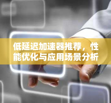 低延迟加速器推荐,性能优化与应用场景分析 低延迟加速器推荐,性能优化与应用场景分析