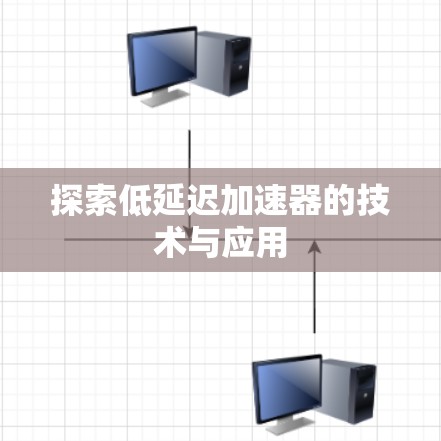 探索低延迟加速器的技术与应用 探索低延迟加速器的技术与应用