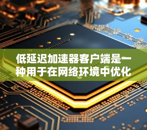 低延迟加速器客户端是一种用于在网络环境中优化数据传输和应用性能的技术，旨在减少延迟，提高响应速度。以下是关于低延迟加速器客户端的一些关键点和常见技术