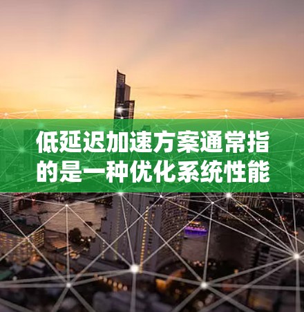 低延迟加速方案通常指的是一种优化系统性能的方法，旨在减少系统响应时间，提高处理速度。以下是一些常见的低延迟加速方案，涵盖硬件、软件和算法层面的优化