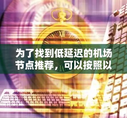 为了找到低延迟的机场节点推荐,可以按照以下步骤进行 为了找到低延迟的机场节点推荐,可以按照以下步骤进行