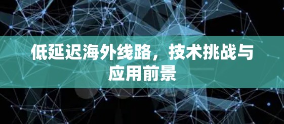低延迟海外线路，技术挑战与应用前景