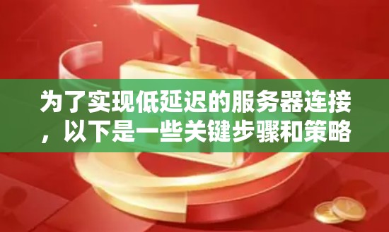 为了实现低延迟的服务器连接，以下是一些关键步骤和策略