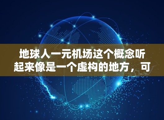 地球人一元机场这个概念听起来像是一个虚构的地方,可能是用来描述一个非常便宜或者低成本的交通枢纽,或者是一个未来社会中的设定。以下是一些可能的解释和分析 地球人一元机场这个概念听起来像是一个虚构的地方,可能是用来描述一个非常便宜或者低成本的交通枢纽,或者是一个未来社会中的设定。以下是一些可能的解释和分析
