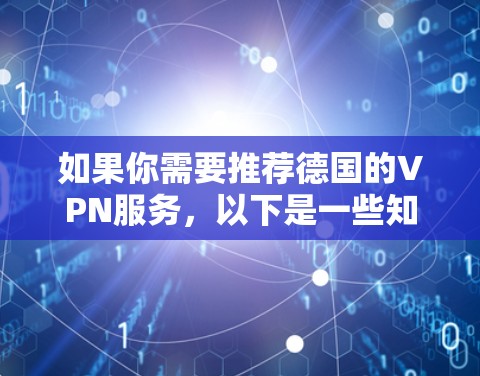 如果你需要推荐德国的VPN服务,以下是一些知名且可靠的VPN服务提供商,这些服务提供商通常提供德国IP地址或德国服务器,适合需要访问德国网络或服务的用户 如果你需要推荐德国的VPN服务,以下是一些知名且可靠的VPN服务提供商,这些服务提供商通常提供德国IP地址或德国服务器,适合需要访问德国网络或服务的用户