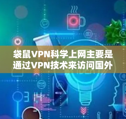 袋鼠VPN科学上网主要是通过VPN技术来访问国外网络资源，实现更广泛的信息获取和网络自由。以下是详细的步骤和注意事项