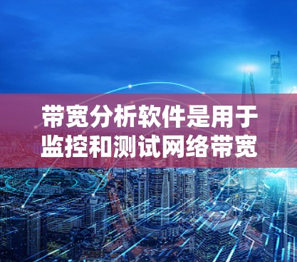 带宽分析软件是用于监控和测试网络带宽的工具，帮助用户了解网络性能。以下是对不同带宽分析软件的分析和总结