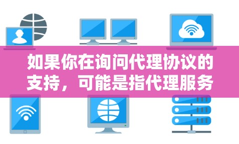 如果你在询问代理协议的支持,可能是指代理服务器支持的协议类型。代理服务器可以支持多种协议来代理请求,以下是一些常见的代理协议支持 如果你在询问代理协议的支持,可能是指代理服务器支持的协议类型。代理服务器可以支持多种协议来代理请求,以下是一些常见的代理协议支持