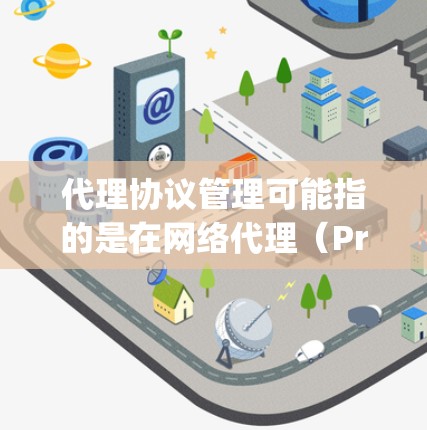 代理协议管理可能指的是在网络代理(Proxy)相关的协议和配置管理。以下是一些可能相关的内容和步骤 代理协议管理可能指的是在网络代理(Proxy)相关的协议和配置管理。以下是一些可能相关的内容和步骤