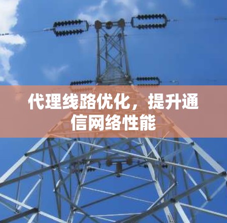 代理线路优化，提升通信网络性能