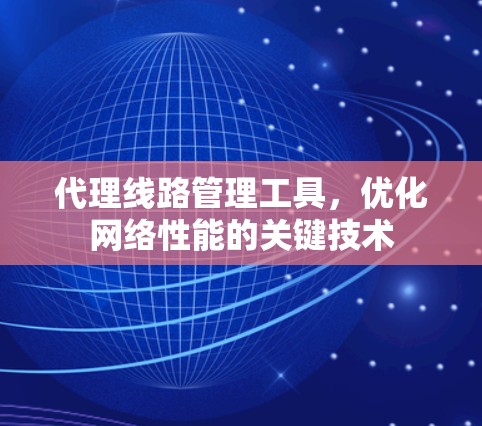 代理线路管理工具,优化网络性能的关键技术 代理线路管理工具,优化网络性能的关键技术